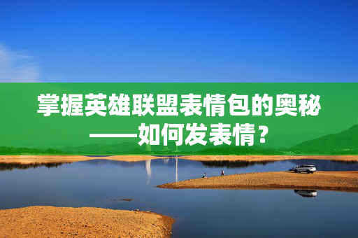 掌握英雄联盟表情包的奥秘——如何发表情？