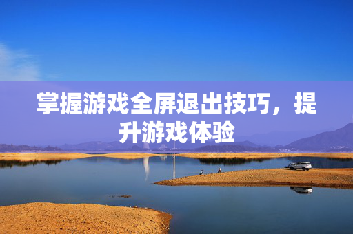掌握游戏全屏退出技巧，提升游戏体验