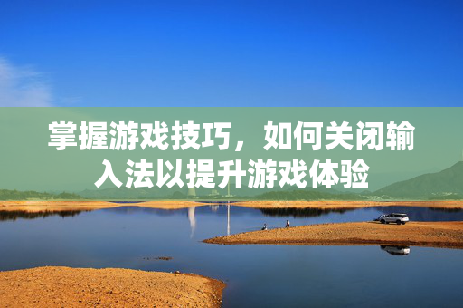 掌握游戏技巧，如何关闭输入法以提升游戏体验