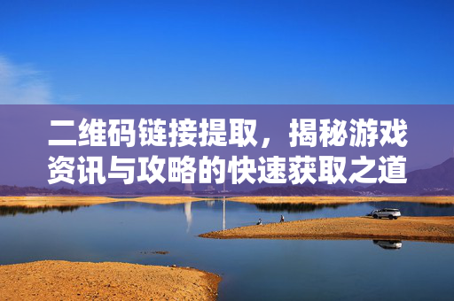 二维码链接提取，揭秘游戏资讯与攻略的快速获取之道