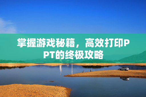 掌握游戏秘籍，高效打印PPT的终极攻略