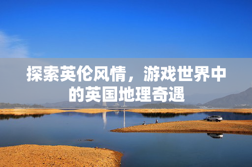 探索英伦风情，游戏世界中的英国地理奇遇