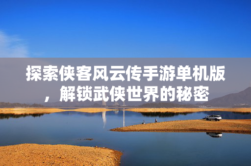 探索侠客风云传手游单机版，解锁武侠世界的秘密-第1张图片-SK游戏资讯网
