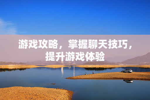 游戏攻略，掌握聊天技巧，提升游戏体验