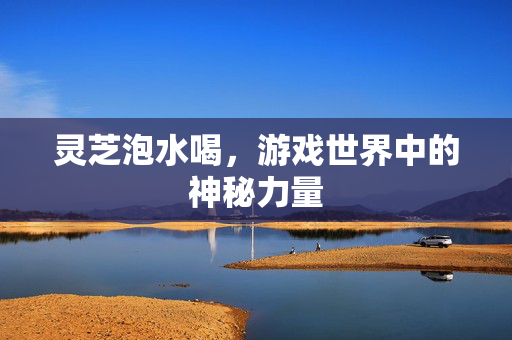 灵芝泡水喝，游戏世界中的神秘力量