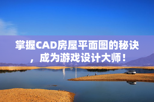 掌握CAD房屋平面图的秘诀，成为游戏设计大师！