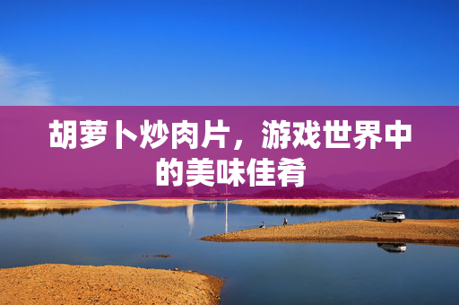 胡萝卜炒肉片，游戏世界中的美味佳肴