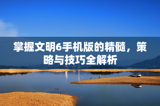掌握文明6手机版的精髓,策略与技巧全解析-第1张图片-SK游戏资讯网 掌握文明6手机版的精髓,策略与技巧全解析-第1张图片-SK游戏资讯网