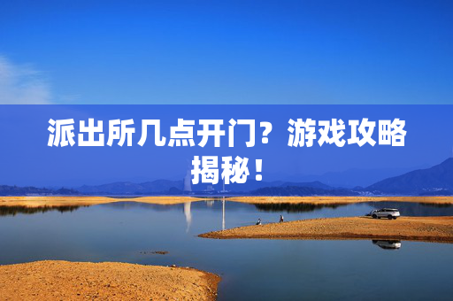 派出所几点开门？游戏攻略揭秘！