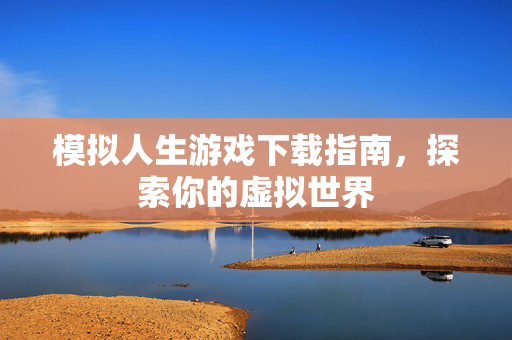 模拟人生游戏下载指南，探索你的虚拟世界
