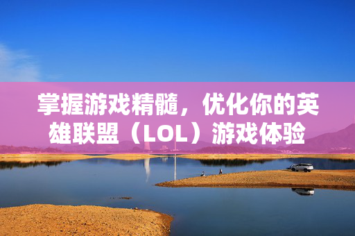 掌握游戏精髓，优化你的英雄联盟（LOL）游戏体验