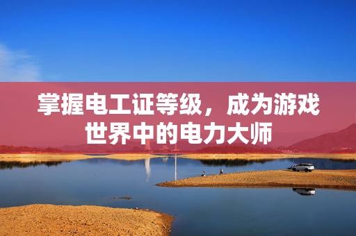掌握电工证等级，成为游戏世界中的电力大师