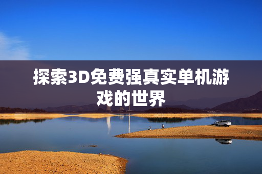 探索3D免费强真实单机游戏的世界-第1张图片-SK游戏资讯网 探索3D免费强真实单机游戏的世界-第1张图片-SK游戏资讯网