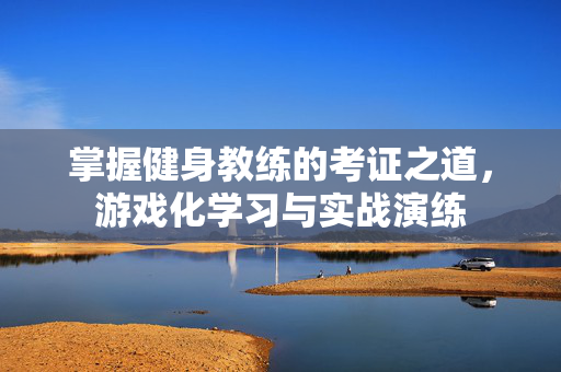 掌握健身教练的考证之道，游戏化学习与实战演练