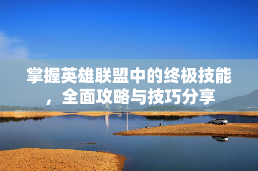 掌握英雄联盟中的终极技能，全面攻略与技巧分享