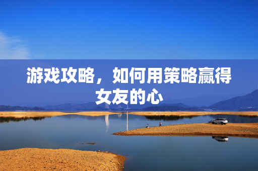 游戏攻略，如何用策略赢得女友的心