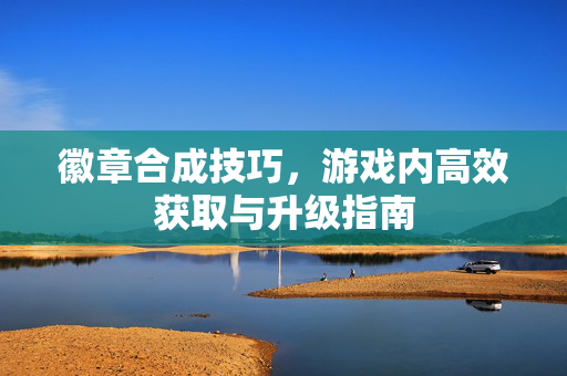 徽章合成技巧,游戏内高效获取与升级指南-第1张图片-SK游戏资讯网 徽章合成技巧,游戏内高效获取与升级指南-第1张图片-SK游戏资讯网
