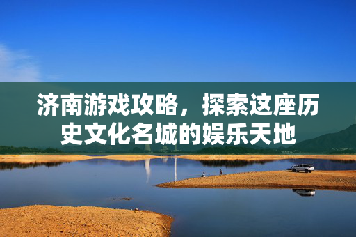 济南游戏攻略，探索这座历史文化名城的娱乐天地