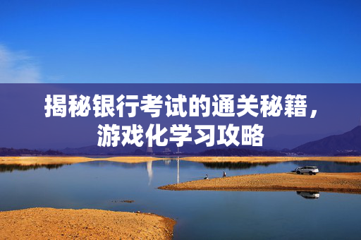 揭秘银行考试的通关秘籍，游戏化学习攻略