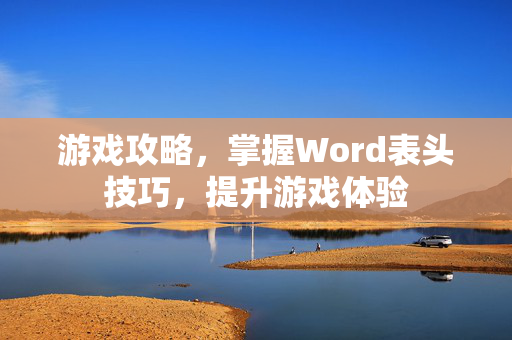 游戏攻略，掌握Word表头技巧，提升游戏体验
