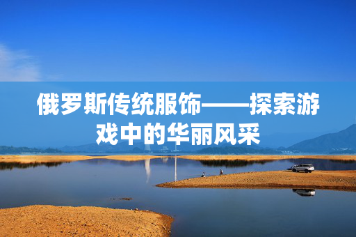 俄罗斯传统服饰——探索游戏中的华丽风采