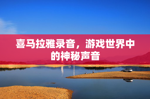喜马拉雅录音，游戏世界中的神秘声音