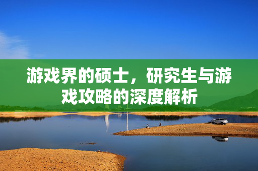 游戏界的硕士，研究生与游戏攻略的深度解析