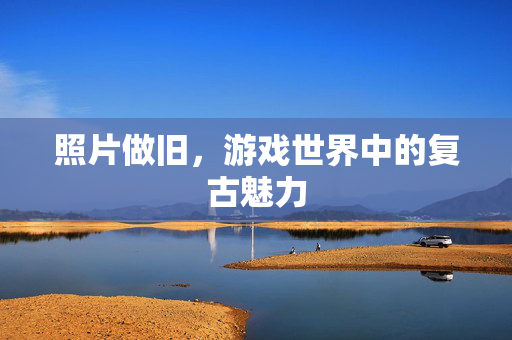 照片做旧，游戏世界中的复古魅力