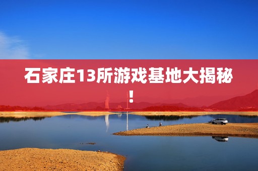 石家庄13所游戏基地大揭秘！