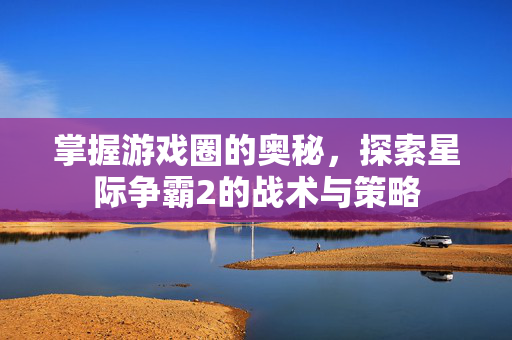 掌握游戏圈的奥秘，探索星际争霸2的战术与策略