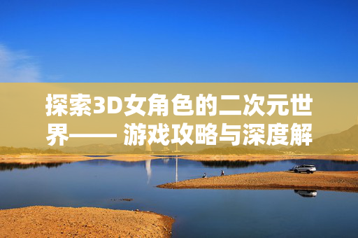 探索3D女角色的二次元世界—— 游戏攻略与深度解析-第1张图片-SK游戏资讯网 探索3D女角色的二次元世界—— 游戏攻略与深度解析-第1张图片-SK游戏资讯网