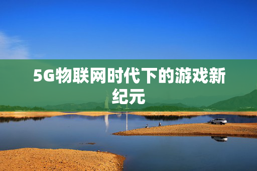 5G物联网时代下的游戏新纪元