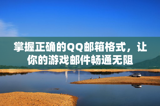 掌握正确的QQ邮箱格式，让你的游戏邮件畅通无阻