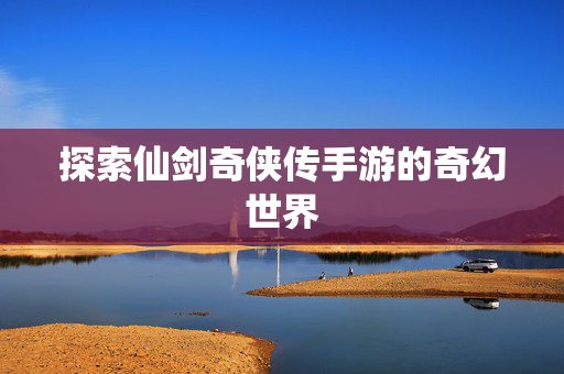 探索仙剑奇侠传手游的奇幻世界-第1张图片-SK游戏资讯网 探索仙剑奇侠传手游的奇幻世界-第1张图片-SK游戏资讯网
