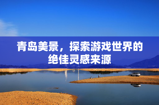青岛美景,探索游戏世界的绝佳灵感来源-第1张图片-SK游戏资讯网 青岛美景,探索游戏世界的绝佳灵感来源-第1张图片-SK游戏资讯网