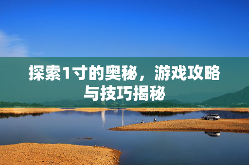 探索1寸的奥秘,游戏攻略与技巧揭秘-第1张图片-SK游戏资讯网 探索1寸的奥秘,游戏攻略与技巧揭秘-第1张图片-SK游戏资讯网