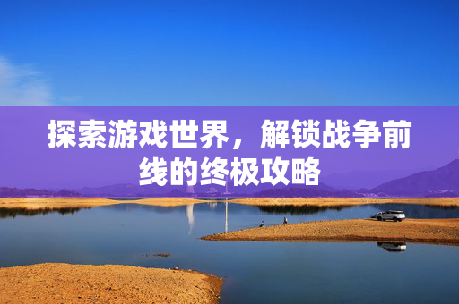 探索游戏世界，解锁战争前线的终极攻略
