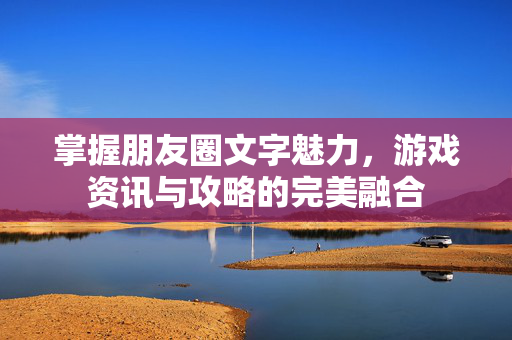 掌握朋友圈文字魅力，游戏资讯与攻略的完美融合