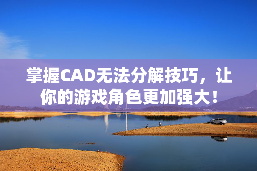 掌握CAD无法分解技巧，让你的游戏角色更加强大！