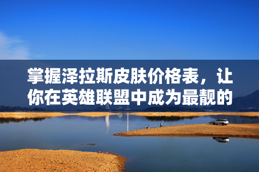 掌握泽拉斯皮肤价格表,让你在英雄联盟中成为最靓的仔!-第1张图片-SK游戏资讯网 掌握泽拉斯皮肤价格表,让你在英雄联盟中成为最靓的仔!-第1张图片-SK游戏资讯网