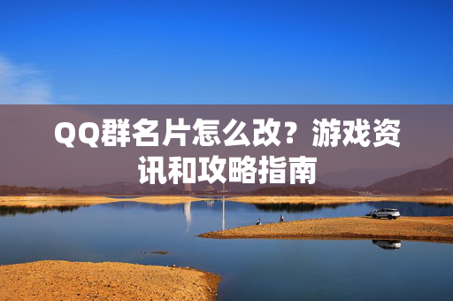 QQ群名片怎么改？游戏资讯和攻略指南