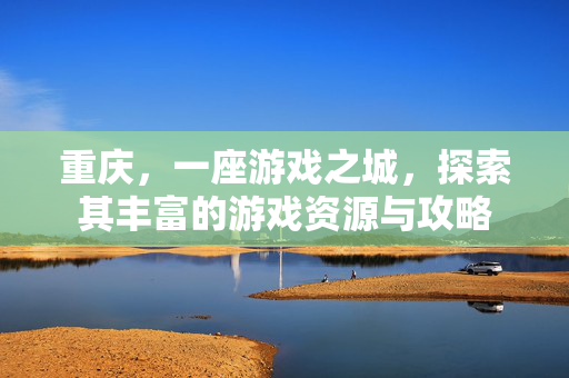 重庆，一座游戏之城，探索其丰富的游戏资源与攻略