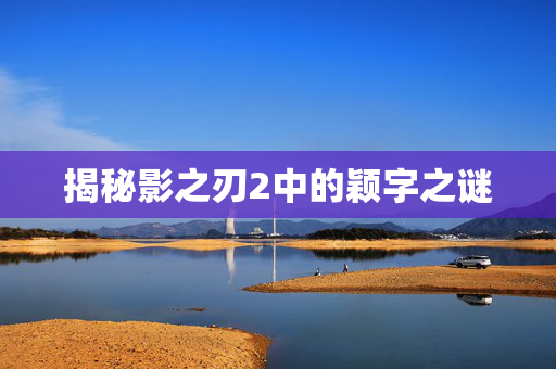 揭秘影之刃2中的颖字之谜-第1张图片-SK游戏资讯网 揭秘影之刃2中的颖字之谜-第1张图片-SK游戏资讯网