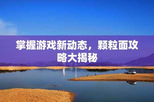 掌握游戏新动态，颗粒面攻略大揭秘