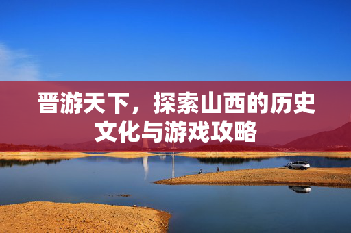 晋游天下，探索山西的历史文化与游戏攻略