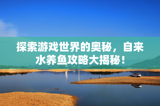 探索游戏世界的奥秘，自来水养鱼攻略大揭秘！