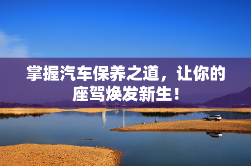 掌握汽车保养之道，让你的座驾焕发新生！