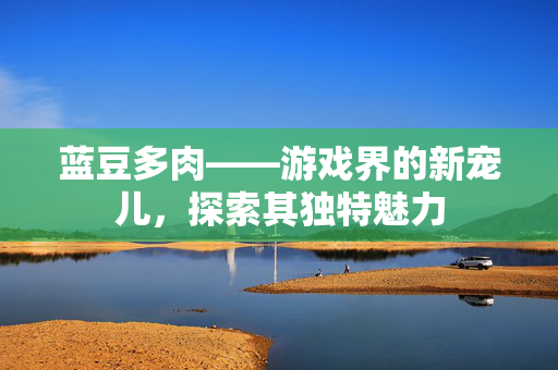 蓝豆多肉——游戏界的新宠儿，探索其独特魅力