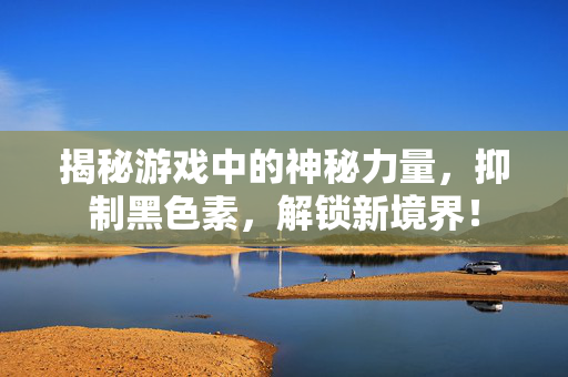 揭秘游戏中的神秘力量，抑制黑色素，解锁新境界！