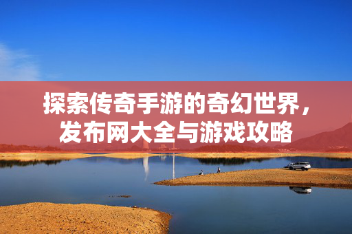 探索传奇手游的奇幻世界,发布网大全与游戏攻略-第1张图片-SK游戏资讯网 探索传奇手游的奇幻世界,发布网大全与游戏攻略-第1张图片-SK游戏资讯网